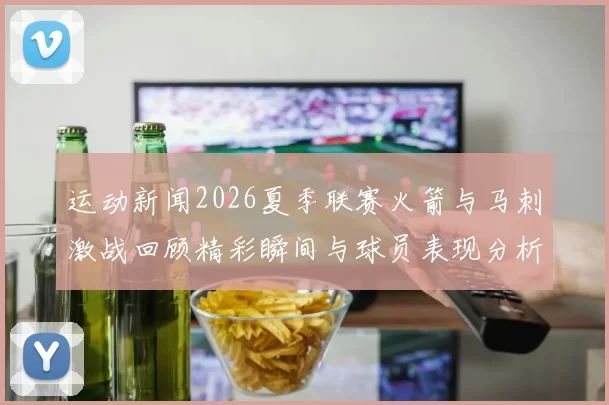 运动新闻2026夏季联赛火箭与马刺激战回顾精彩瞬间与球员表现分析
