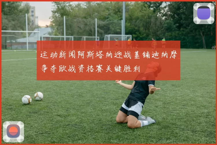运动新闻阿斯塔纳迎战基铺迪纳摩争夺欧战资格赛关键胜利