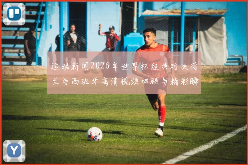 运动新闻2026年世界杯经典对决荷兰与西班牙高清视频回顾与精彩瞬间分析