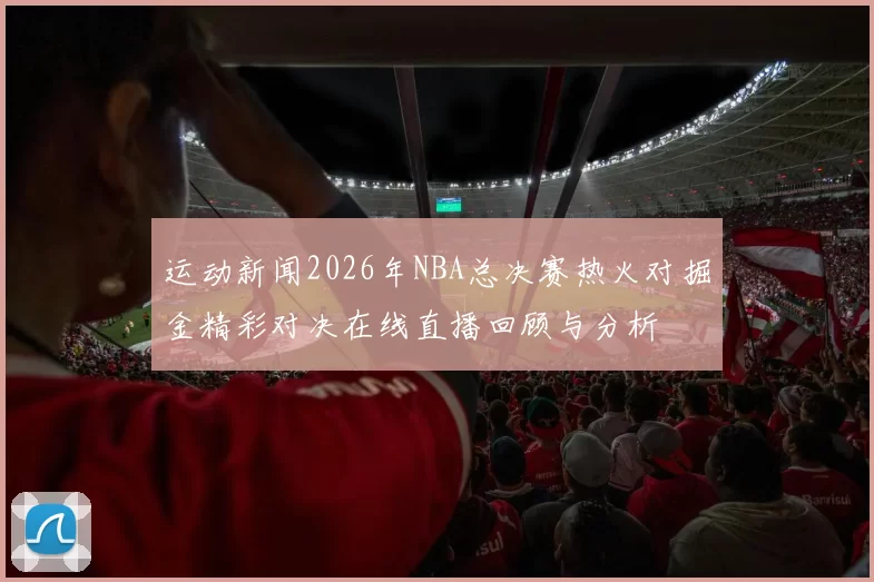 运动新闻2026年NBA总决赛热火对掘金精彩对决在线直播回顾与分析